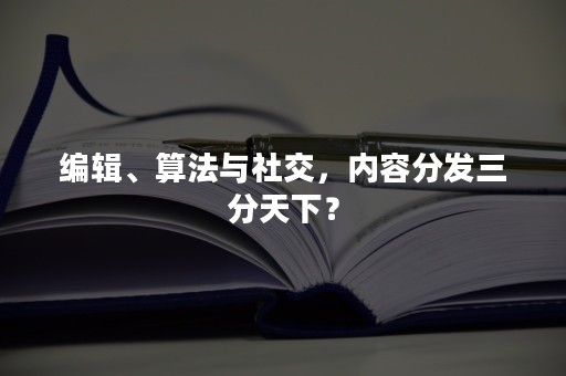 编辑、算法与社交，内容分发三分天下？