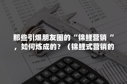 那些引爆朋友圈的“锦鲤营销“，如何炼成的？（锦鲤式营销的锦鲤是什么意思）