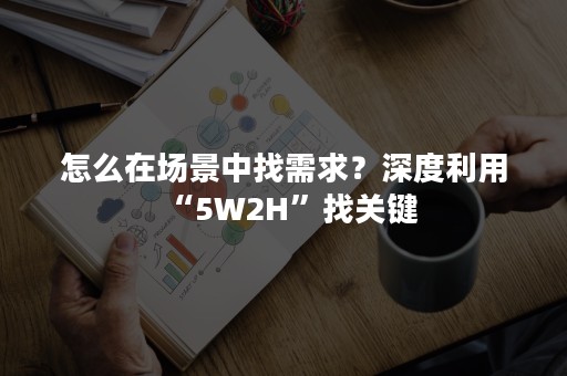 怎么在场景中找需求？深度利用“5W2H”找关键