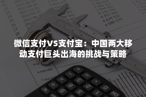 微信支付VS支付宝：中国两大移动支付巨头出海的挑战与策略