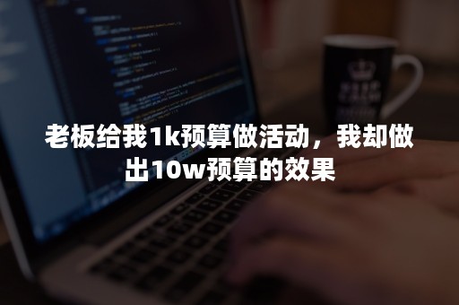 老板给我1k预算做活动，我却做出10w预算的效果