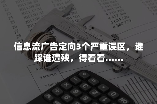 信息流广告定向3个严重误区，谁踩谁遭殃，得看看……