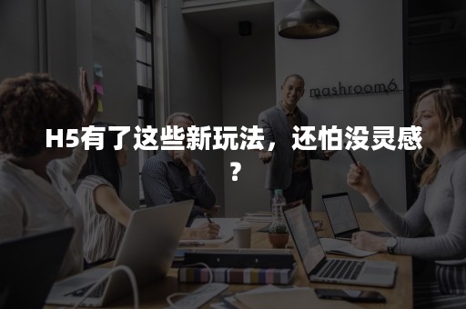 H5有了这些新玩法，还怕没灵感？