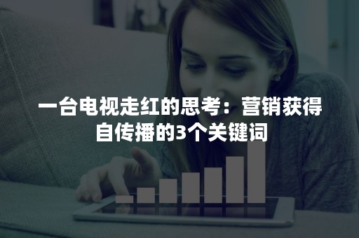 一台电视走红的思考：营销获得自传播的3个关键词