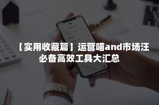 【实用收藏篇】运营喵and市场汪必备高效工具大汇总