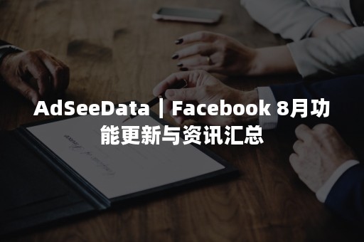 AdSeeData｜Facebook 8月功能更新与资讯汇总