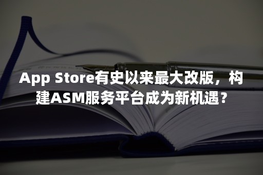 App Store有史以来最大改版，构建ASM服务平台成为新机遇？
