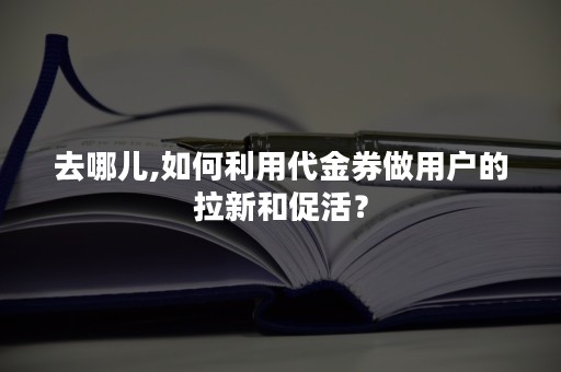 去哪儿,如何利用代金券做用户的拉新和促活？