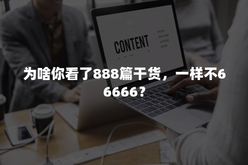 为啥你看了888篇干货，一样不66666？