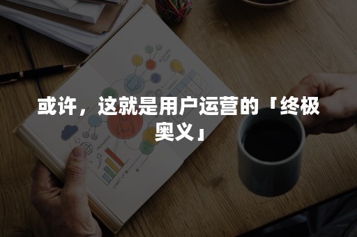 或许，这就是用户运营的「终极奥义」