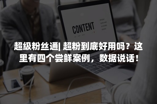 超级粉丝通| 超粉到底好用吗？这里有四个尝鲜案例，数据说话！