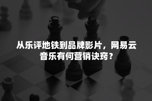 从乐评地铁到品牌影片，网易云音乐有何营销诀窍？