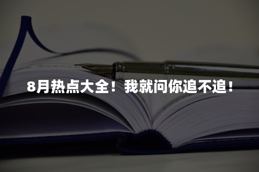 8月热点大全！我就问你追不追！