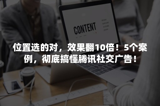 位置选的对，效果翻10倍！5个案例，彻底搞懂腾讯社交广告！