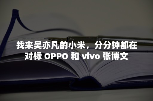 找来吴亦凡的小米，分分钟都在对标 OPPO 和 vivo 张博文