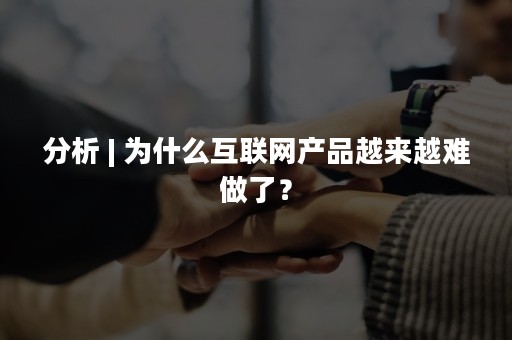 分析 | 为什么互联网产品越来越难做了？