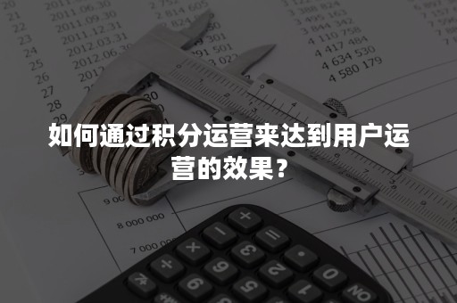 如何通过积分运营来达到用户运营的效果？