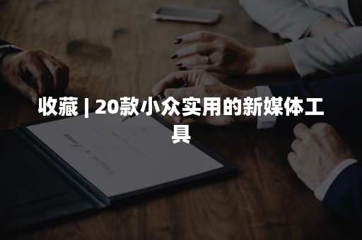 收藏 | 20款小众实用的新媒体工具