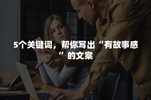 5个关键词，帮你写出“有故事感”的文案