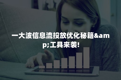 一大波信息流投放优化秘籍&工具来袭!