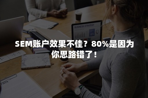 SEM账户效果不佳？80%是因为你思路错了！