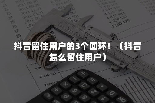 抖音留住用户的3个回环！（抖音怎么留住用户）