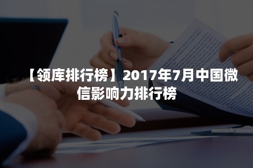 【领库排行榜】2017年7月中国微信影响力排行榜