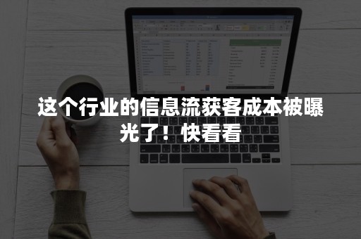 这个行业的信息流获客成本被曝光了！快看看