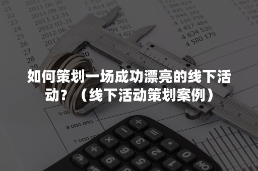 如何策划一场成功漂亮的线下活动？（线下活动策划案例）