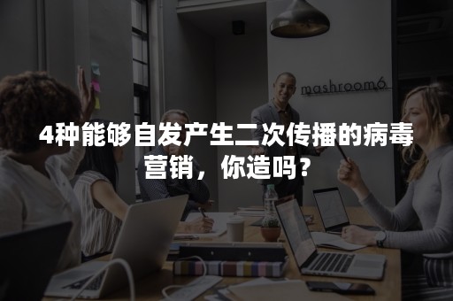 4种能够自发产生二次传播的病毒营销，你造吗？