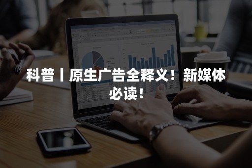 科普丨原生广告全释义！新媒体必读！