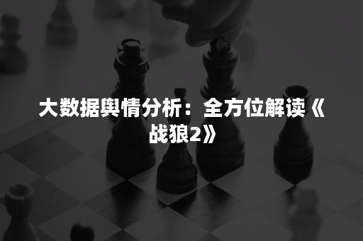 大数据舆情分析：全方位解读《战狼2》