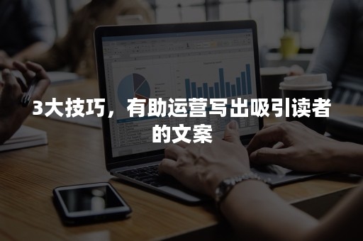 3大技巧，有助运营写出吸引读者的文案