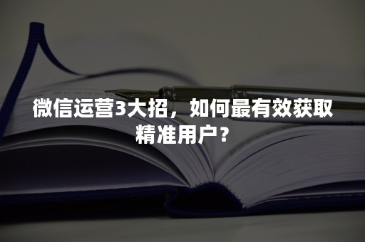 微信运营3大招，如何最有效获取精准用户？