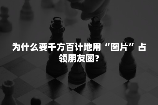为什么要千方百计地用“图片”占领朋友圈？