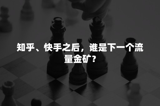 知乎、快手之后，谁是下一个流量金矿？
