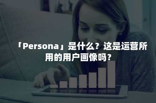 「Persona」是什么？这是运营所用的用户画像吗？