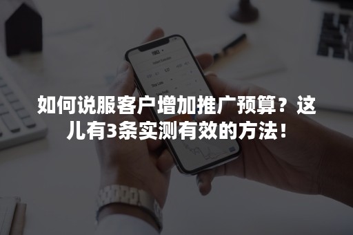 如何说服客户增加推广预算？这儿有3条实测有效的方法！