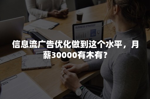 信息流广告优化做到这个水平，月薪30000有木有？