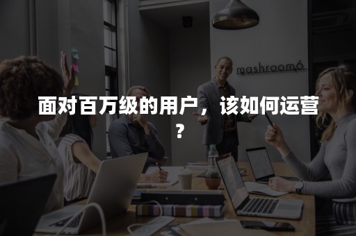 面对百万级的用户，该如何运营？