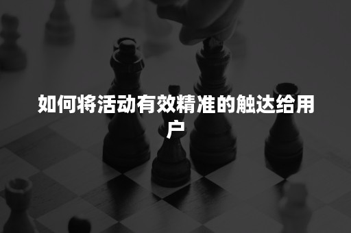 如何将活动有效精准的触达给用户