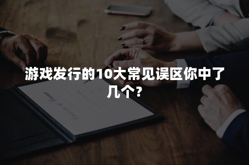 游戏发行的10大常见误区你中了几个？