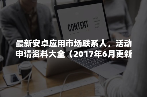 最新安卓应用市场联系人，活动申请资料大全（2017年6月更新）