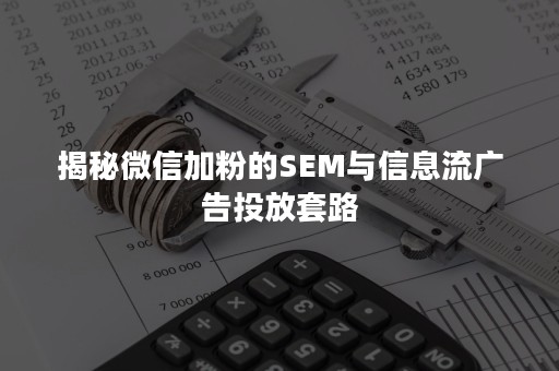 揭秘微信加粉的SEM与信息流广告投放套路