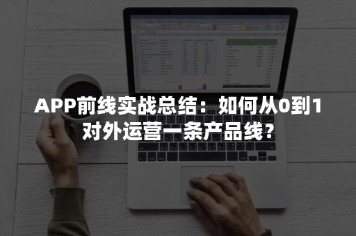 APP前线实战总结：如何从0到1对外运营一条产品线？