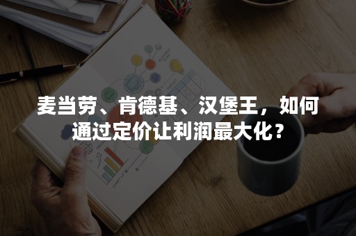 麦当劳、肯德基、汉堡王，如何通过定价让利润最大化？