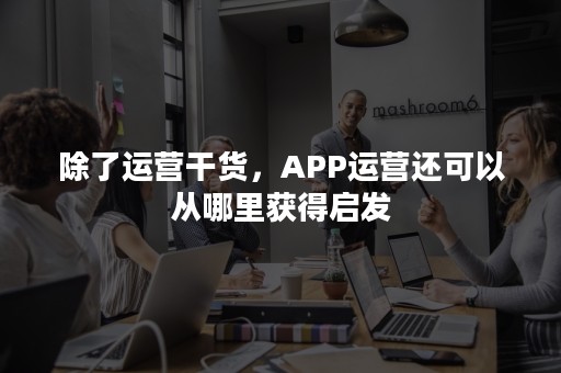 除了运营干货，APP运营还可以从哪里获得启发