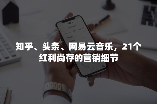 知乎、头条、网易云音乐，21个红利尚存的营销细节
