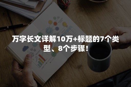 万字长文详解10万+标题的7个类型、8个步骤！