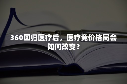 360回归医疗后，医疗竞价格局会如何改变？